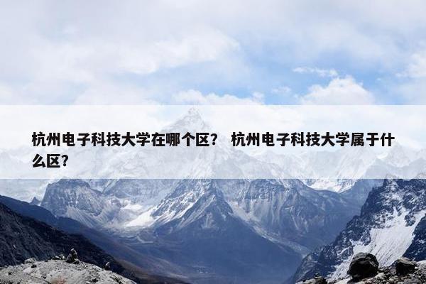 杭州电子科技大学在哪个区？ 杭州电子科技大学属于什么区？