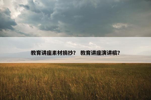 教育讲座素材摘抄？ 教育讲座演讲稿？