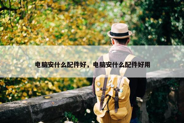电脑安什么配件好，电脑安什么配件好用