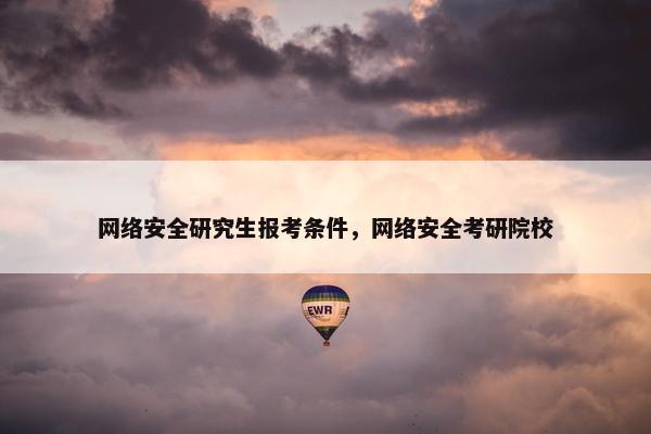 网络安全研究生报考条件，网络安全考研院校