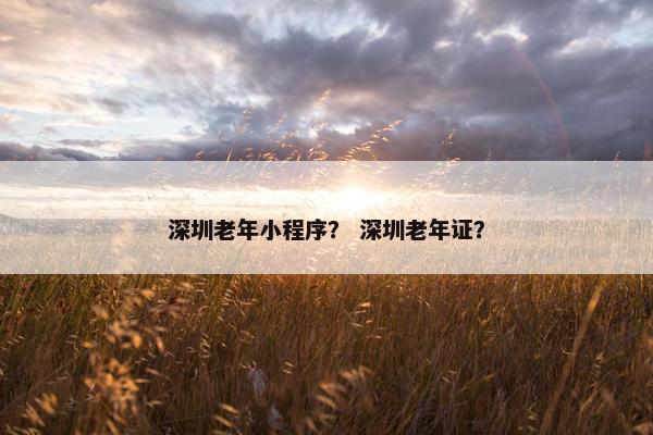 深圳老年小程序？ 深圳老年证？