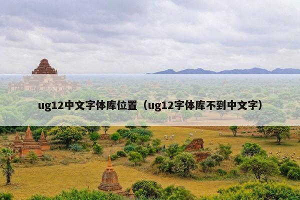 ug12中文字体库位置（ug12字体库不到中文字）