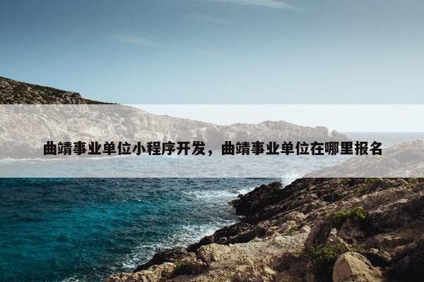 曲靖事业单位小程序开发，曲靖事业单位在哪里报名