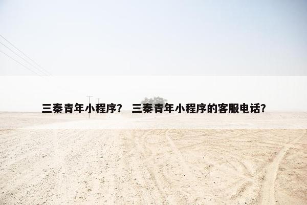三秦青年小程序？ 三秦青年小程序的客服电话？