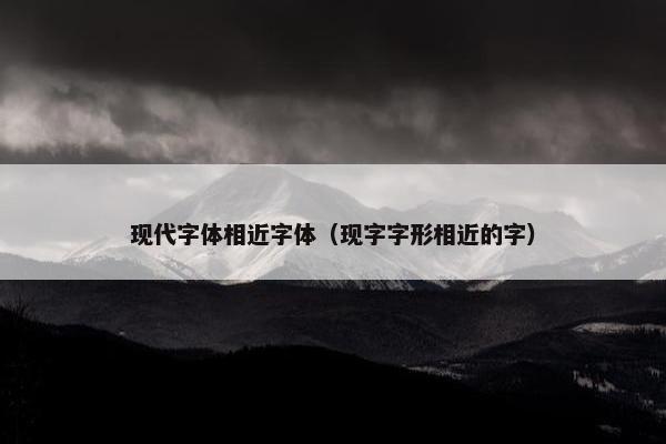 现代字体相近字体（现字字形相近的字）