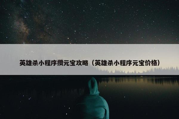 英雄杀小程序攒元宝攻略（英雄杀小程序元宝价格）