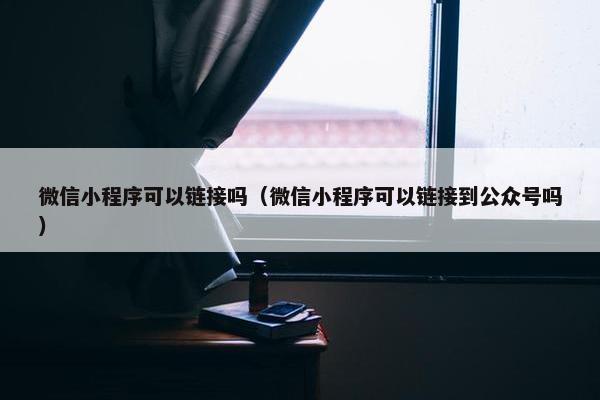 微信小程序可以链接吗（微信小程序可以链接到公众号吗）