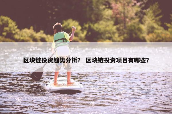 区块链投资趋势分析？ 区块链投资项目有哪些？