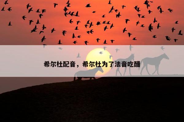 希尔杜配音，希尔杜为了法音吃醋