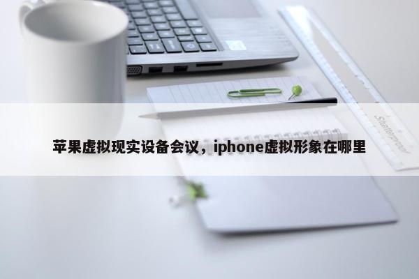 苹果虚拟现实设备会议，iphone虚拟形象在哪里