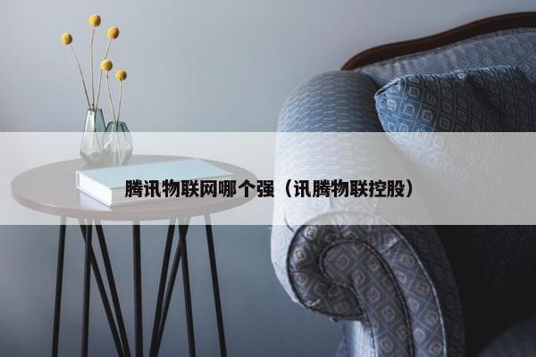 腾讯物联网哪个强（讯腾物联控股）
