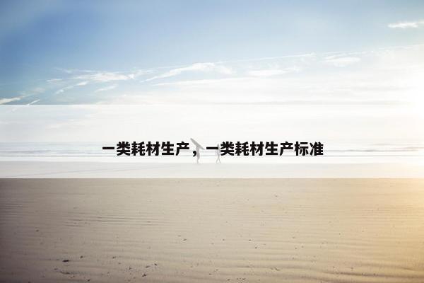 一类耗材生产，一类耗材生产标准