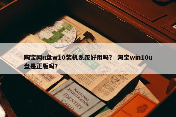 陶宝网u盘w10装机系统好用吗？ 淘宝win10u盘是正版吗？