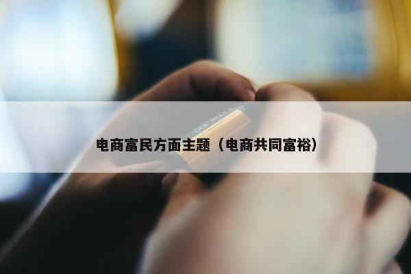 电商富民方面主题（电商共同富裕）