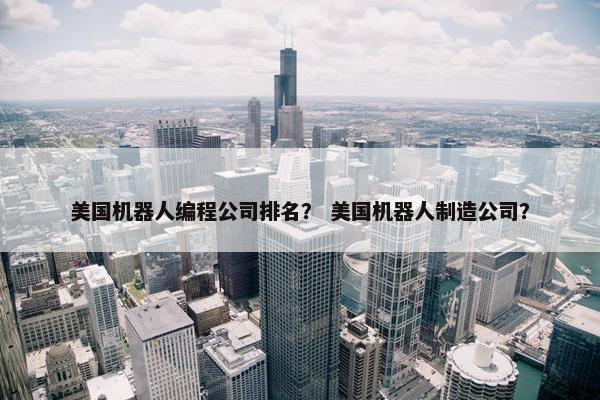 美国机器人编程公司排名？ 美国机器人制造公司？