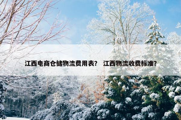 江西电商仓储物流费用表？ 江西物流收费标准？