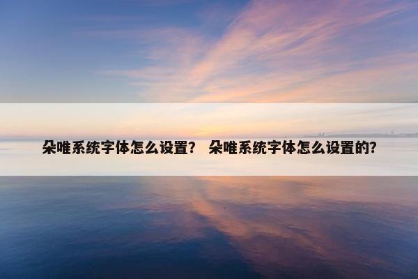 朵唯系统字体怎么设置？ 朵唯系统字体怎么设置的？