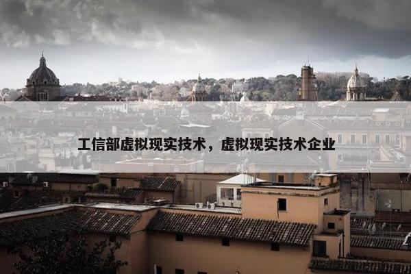 工信部虚拟现实技术，虚拟现实技术企业