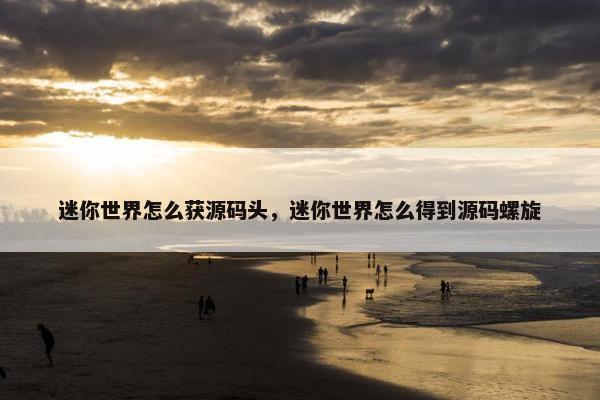 迷你世界怎么获源码头，迷你世界怎么得到源码螺旋