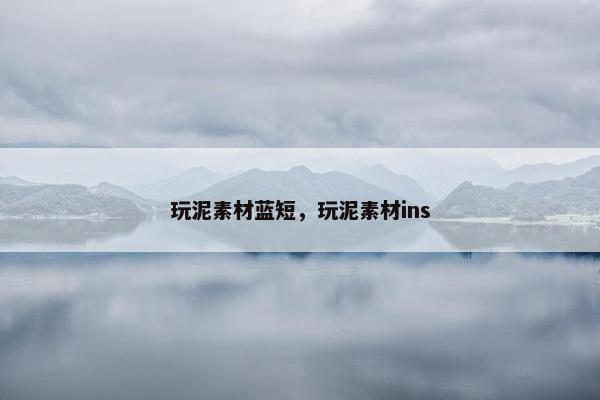 玩泥素材蓝短，玩泥素材ins