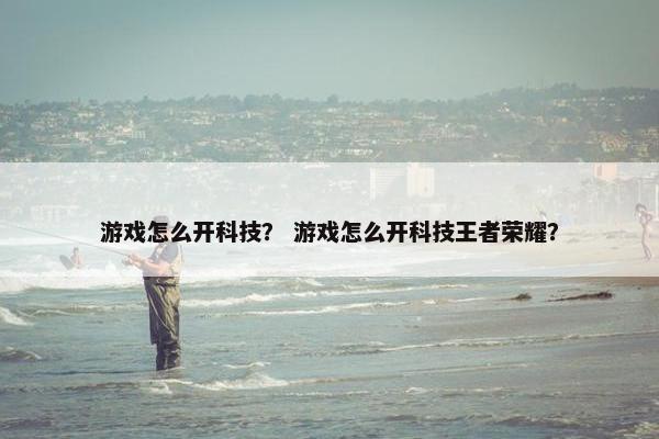 游戏怎么开科技？ 游戏怎么开科技王者荣耀？