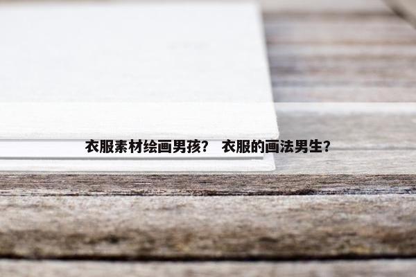衣服素材绘画男孩？ 衣服的画法男生？