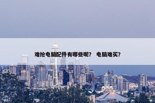 难抢电脑配件有哪些呢？ 电脑难买？