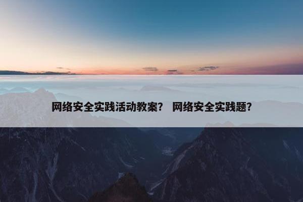 网络安全实践活动教案？ 网络安全实践题？