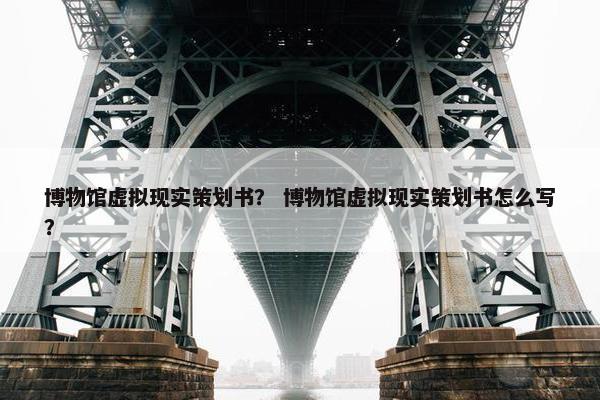博物馆虚拟现实策划书？ 博物馆虚拟现实策划书怎么写？