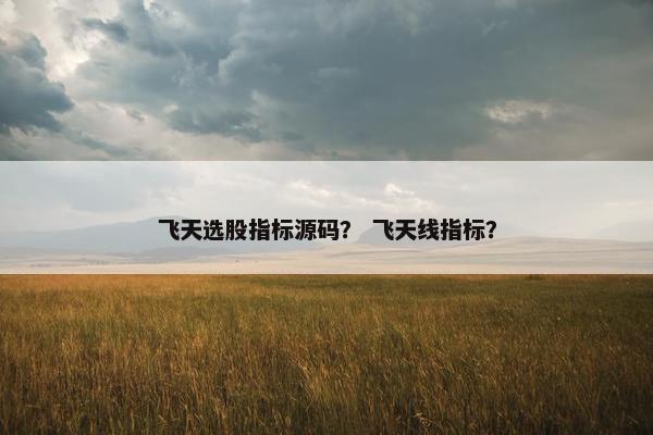 飞天选股指标源码？ 飞天线指标？