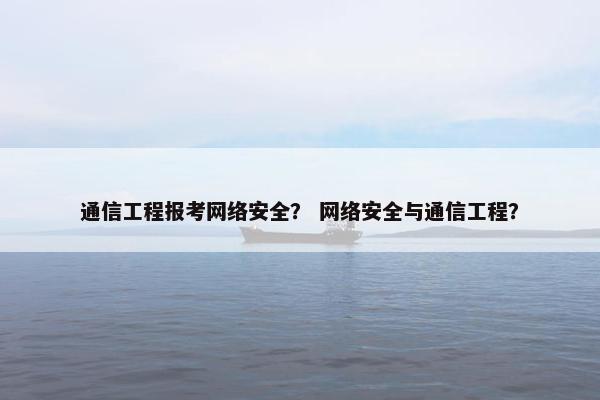 通信工程报考网络安全？ 网络安全与通信工程？