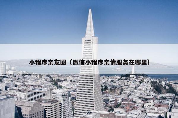 小程序亲友圈（微信小程序亲情服务在哪里）