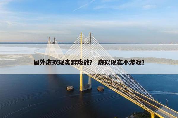 国外虚拟现实游戏战？ 虚拟现实小游戏？