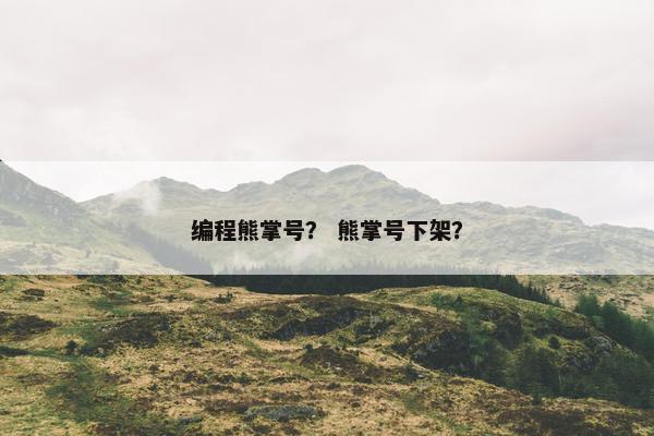编程熊掌号？ 熊掌号下架？