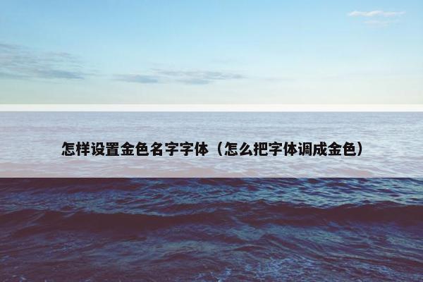 怎样设置金色名字字体（怎么把字体调成金色）