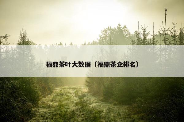 福鼎茶叶大数据（福鼎茶企排名）