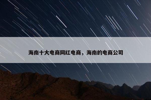 海南十大电商网红电商，海南的电商公司