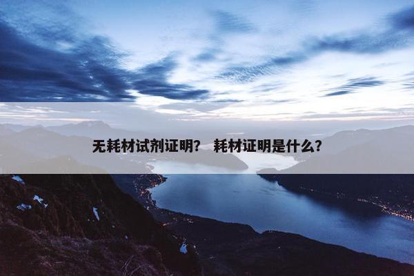 无耗材试剂证明？ 耗材证明是什么？