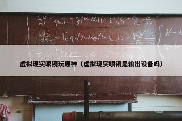 虚拟现实眼镜玩原神（虚拟现实眼镜是输出设备吗）