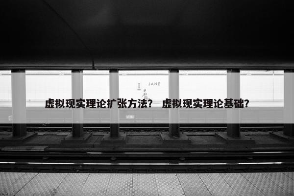 虚拟现实理论扩张方法？ 虚拟现实理论基础？