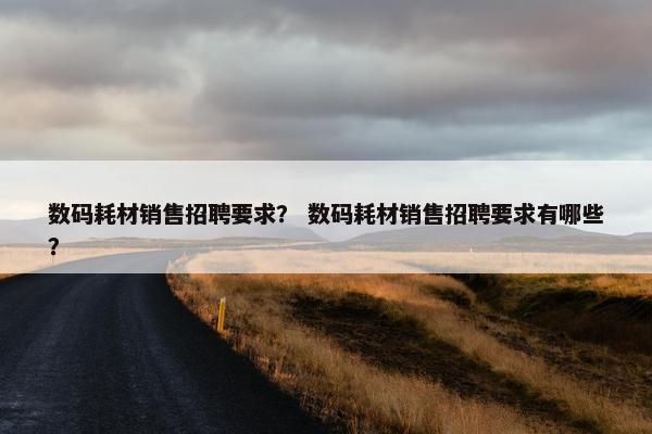 数码耗材销售招聘要求？ 数码耗材销售招聘要求有哪些？