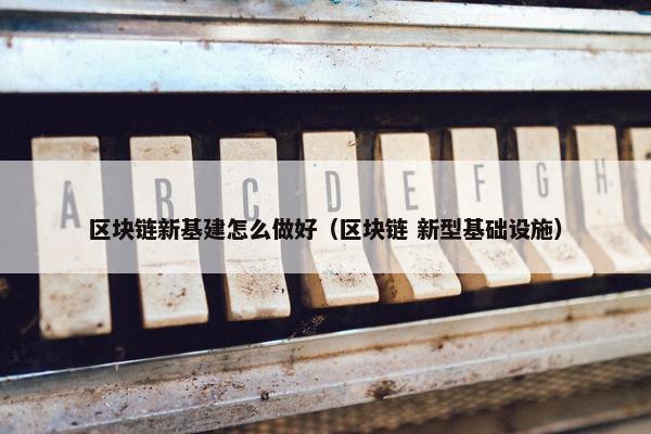 区块链新基建怎么做好（区块链 新型基础设施）