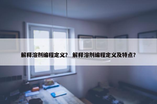 解释溶剂编程定义？ 解释溶剂编程定义及特点？