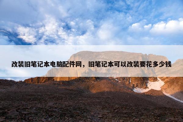改装旧笔记本电脑配件网，旧笔记本可以改装要花多少钱