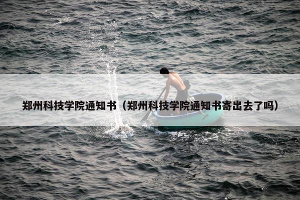 郑州科技学院通知书（郑州科技学院通知书寄出去了吗）