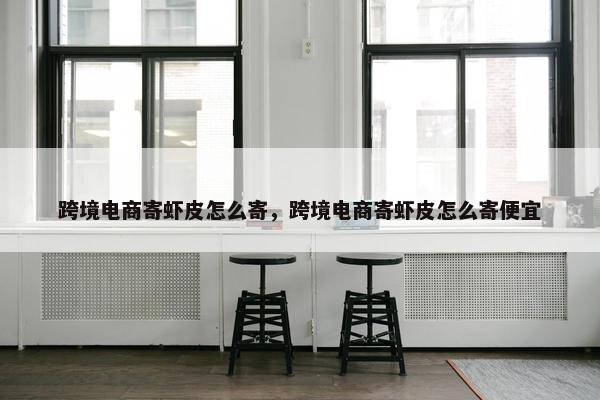 跨境电商寄虾皮怎么寄，跨境电商寄虾皮怎么寄便宜