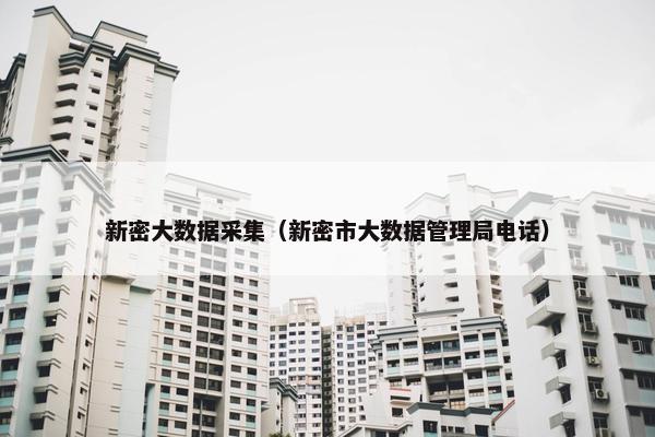 新密大数据采集（新密市大数据管理局电话）