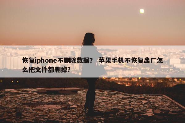 恢复iphone不删除数据？ 苹果手机不恢复出厂怎么把文件都删掉？