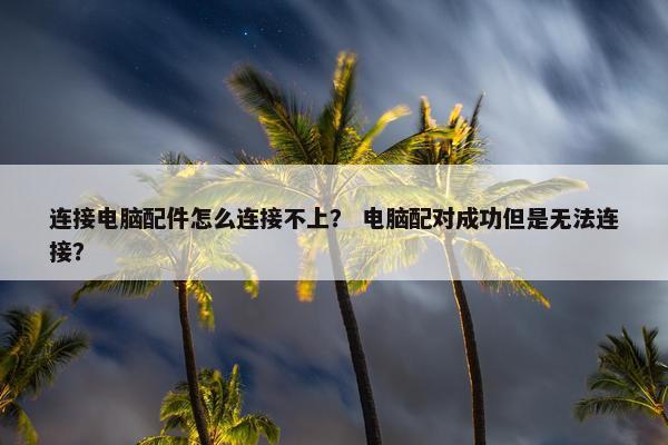 连接电脑配件怎么连接不上？ 电脑配对成功但是无法连接？