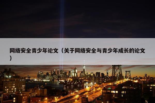 网络安全青少年论文（关于网络安全与青少年成长的论文）